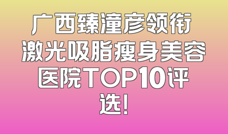 广西臻潼彦领衔 激光吸脂瘦身美容医院TOP10评选！
