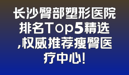 长沙臀部塑形医院排名Top5精选，权威推荐瘦臀医疗中心！