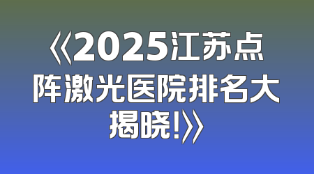 《2025江苏点阵激光医院排名大揭晓！》
