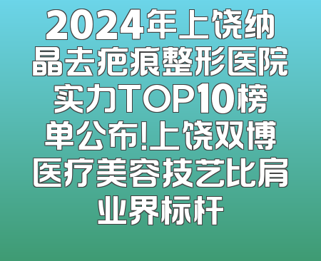 2024年上饶纳晶去疤痕整形医院实力TOP10榜单公布！上饶双博医疗美容技艺比肩业界标杆