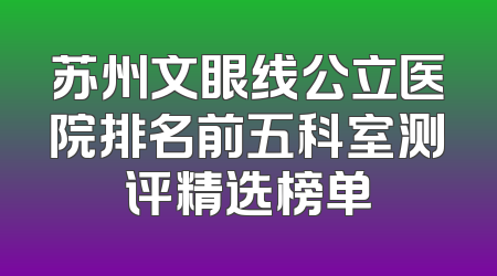 苏州文眼线公立医院排名前五科室测评精选榜单