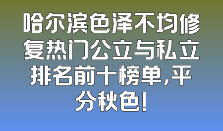 哈尔滨色泽不均修复热门公立与私立排名前十榜单，平分秋色!