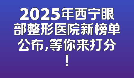 2025年西宁眼部整形医院新榜单公布，等你来打分！