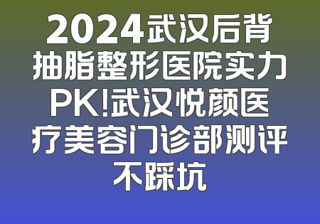 2024武汉后背抽脂整形医院实力PK！武汉悦颜医疗美容门诊部测评不踩坑