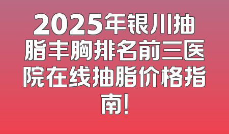 2025年银川抽脂丰胸排名前三医院在线抽脂价格指南！