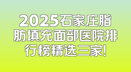 2025石家庄脂肪填充面部医院排行榜精选三家！