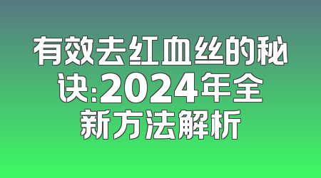 有效去红血丝的秘诀：2024年全新方法解析
