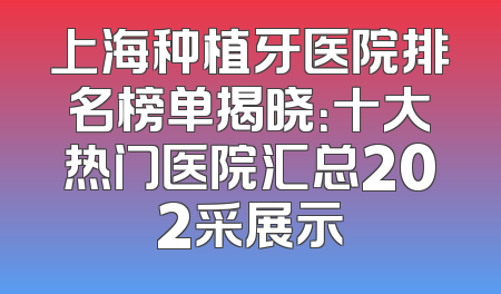 上海种植牙医院排名榜单揭晓：十大热门医院汇总202采展示