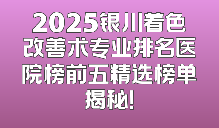 2025银川着色改善术专业排名医院榜前五精选榜单揭秘！