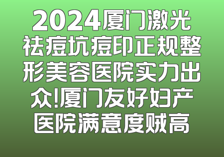 2024厦门激光祛痘坑痘印正规整形美容医院实力出众！厦门友好妇产医院满意度贼高