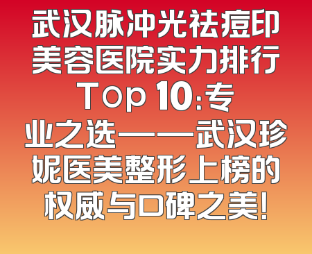武汉脉冲光祛痘印美容医院实力排行Top 10：专业之选——武汉珍妮医美整形上榜的权威与口碑之美！