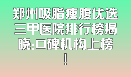郑州吸脂瘦腹优选三甲医院排行榜揭晓：口碑机构上榜！