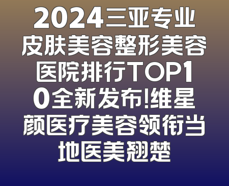 2024三亚专业皮肤美容整形美容医院排行TOP10全新发布！维星颜医疗美容领衔当地医美翘楚