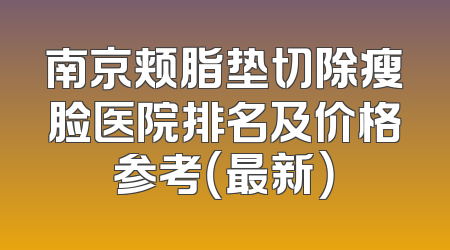 南京颊脂垫切除瘦脸医院排名及价格参考（最新）