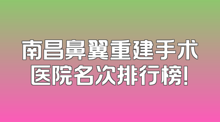 南昌鼻翼重建手术医院名次排行榜!