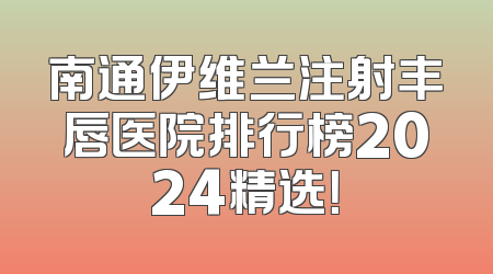 南通伊维兰注射丰唇医院排行榜2024精选！