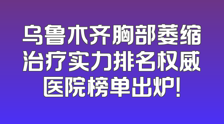 乌鲁木齐胸部萎缩治疗实力排名权威医院榜单出炉！