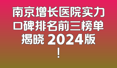 南京增长医院实力口碑排名前三榜单揭晓 2024版！