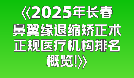 《2025年长春鼻翼缘退缩矫正术正规医疗机构排名概览！》