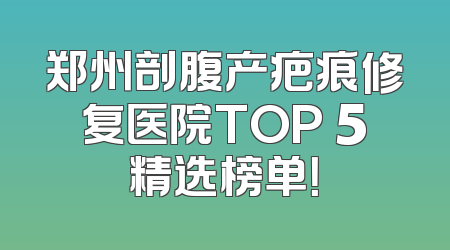 郑州剖腹产疤痕修复医院TOP 5精选榜单！