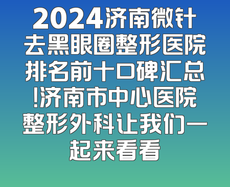 2024济南微针去黑眼圈整形医院排名前十口碑汇总！济南市中心医院整形外科让我们一起来看看