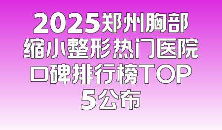 2025郑州胸部缩小整形热门医院口碑排行榜TOP5公布
