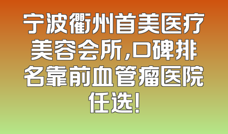 宁波衢州首美医疗美容会所，口碑排名靠前血管瘤医院任选！