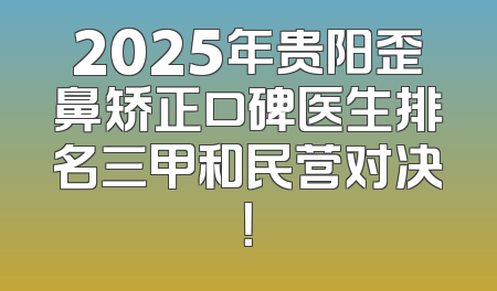 2025年贵阳歪鼻矫正口碑医生排名三甲和民营对决！