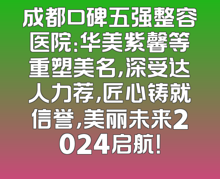 成都口碑五强整容医院：华美紫馨等重塑美名，深受达人力荐，匠心铸就信誉，美丽未来2024启航！