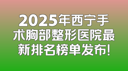 2025年西宁手术胸部整形医院最新排名榜单发布！
