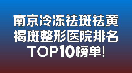 南京冷冻祛斑祛黄褐斑整形医院排名TOP10榜单！
