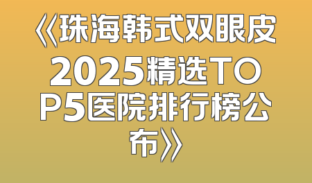 《珠海韩式双眼皮2025精选TOP5医院排行榜公布》
