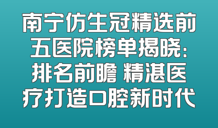 南宁仿生冠精选前五医院榜单揭晓：排名前瞻 精湛医疗打造口腔新时代