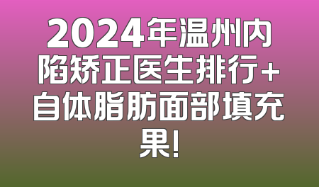 2024年温州内陷矫正医生排行+自体脂肪面部填充果!