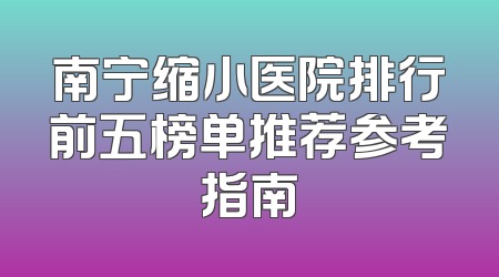 南宁缩小医院排行前五榜单推荐参考指南
