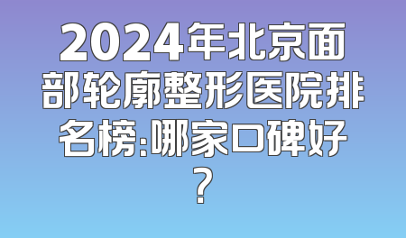 2024年北京面部轮廓整形医院排名榜：哪家口碑好？