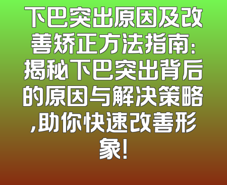 下巴突出原因及改善矫正方法指南：揭秘下巴突出背后的原因与解决策略，助你快速改善形象！