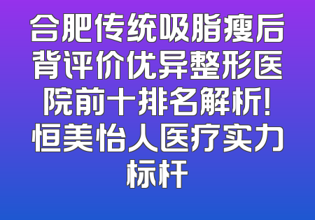 合肥传统吸脂瘦后背评价优异整形医院前十排名解析！恒美怡人医疗实力标杆