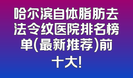哈尔滨自体脂肪去法令纹医院排名榜单（最新推荐）前十大！