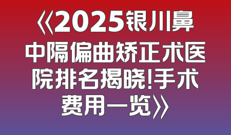 《2025银川鼻中隔偏曲矫正术医院排名揭晓！手术费用一览》