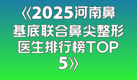 《2025河南鼻基底联合鼻尖整形医生排行榜TOP5》
