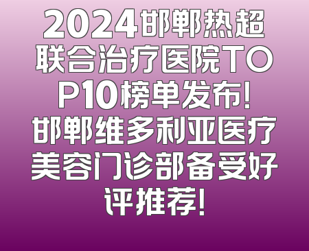 2024邯郸热超联合治疗医院TOP10榜单发布！邯郸维多利亚医疗美容门诊部备受好评推荐！