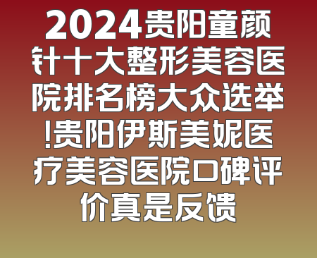 2024贵阳童颜针十大整形美容医院排名榜大众选举！贵阳伊斯美妮医疗美容医院口碑评价真是反馈