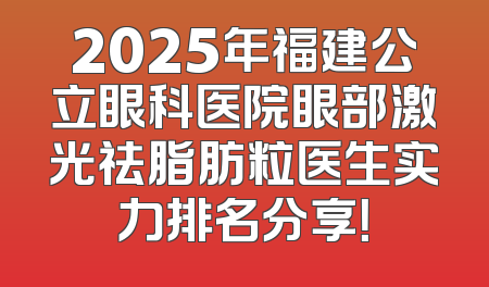 2025年福建公立眼科医院眼部激光祛脂肪粒医生实力排名分享！