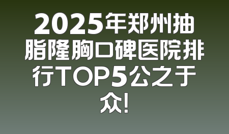 2025年郑州抽脂隆胸口碑医院排行TOP5公之于众！