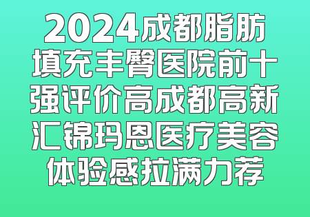 2024成都脂肪填充丰臀医院前十强评价高成都高新汇锦玛恩医疗美容体验感拉满力荐