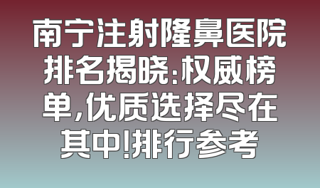 南宁注射隆鼻医院排名揭晓：权威榜单，优质选择尽在其中！排行参考
