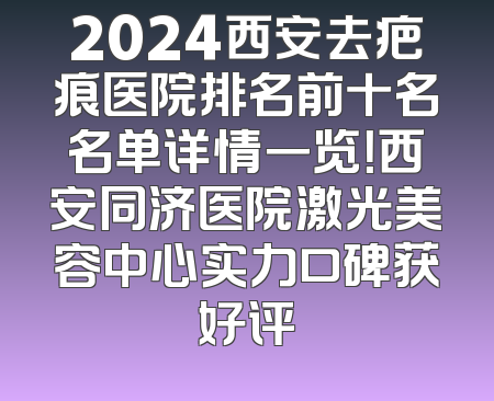 2024西安去疤痕医院排名前十名名单详情一览！西安同济医院激光美容中心实力口碑获好评