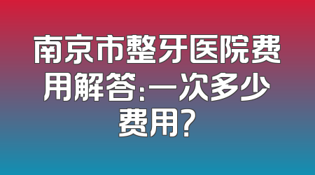 南京市整牙医院费用解答：一次多少费用？