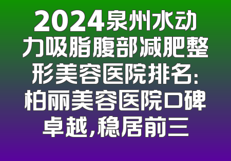 2024泉州水动力吸脂腹部减肥整形美容医院排名：柏丽美容医院口碑卓越，稳居前三